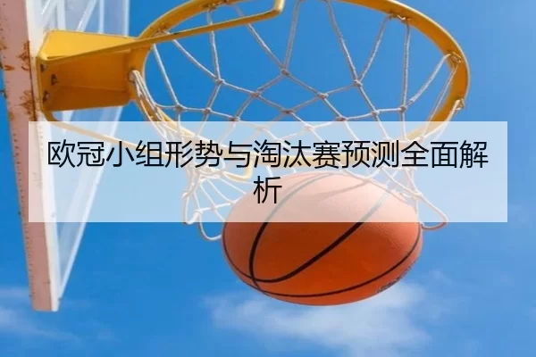 欧冠小组形势与淘汰赛预测全面解析