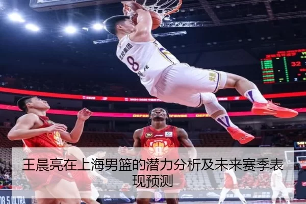 王晨亮在上海男篮的潜力分析及未来赛季表现预测